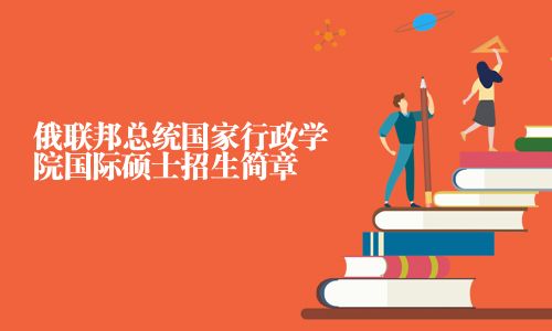 俄聯(lián)邦總統(tǒng)國家行政學(xué)院國際碩士招生簡章