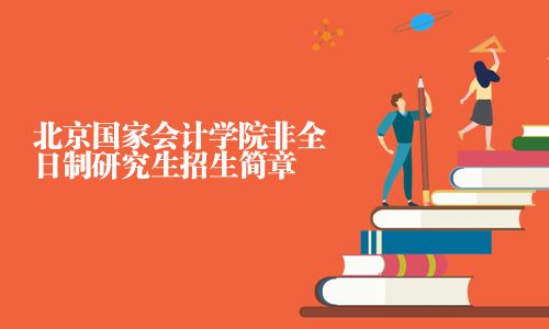 北京國家會(huì)計(jì)學(xué)院非全日制研究生招生簡(jiǎn)章