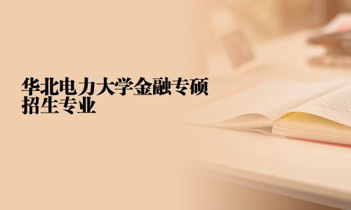 華北電力大學(xué)金融專碩招生專業(yè)	2025華北電力大學(xué)金融專碩招生專業(yè)目錄的相關(guān)文章、問答、學(xué)校、專業(yè)及簡章等信息均由路燈在職研究生網(wǎng)精心整理而來，為您提供華北電力大學(xué)金融專碩專業(yè)有哪些