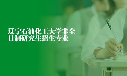 遼寧石油化工大學(xué)非全日制研究生招生專業(yè)