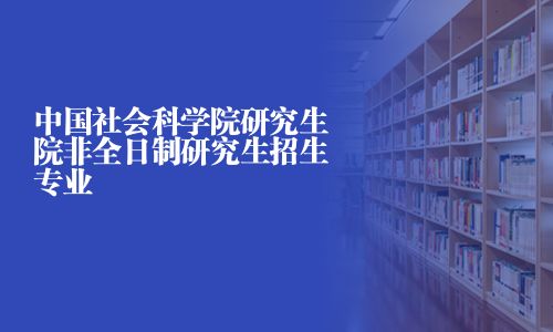 中國社會科學(xué)院研究生院非全日制研究生招生專業(yè)