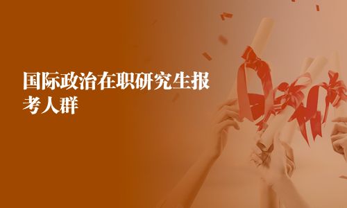 國(guó)際政治在職研究生報(bào)考人群
