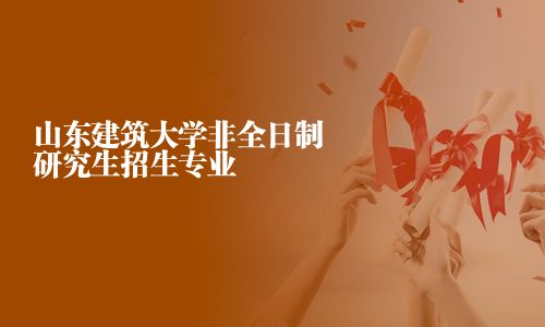 山東建筑大學(xué)非全日制研究生招生專業(yè)