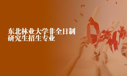 東北林業(yè)大學非全日制研究生招生專業(yè)