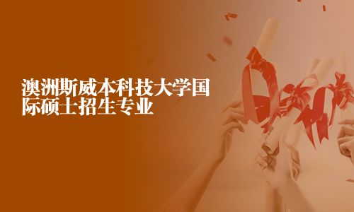 澳洲斯威本科技大學(xué)國(guó)際碩士招生專業(yè)