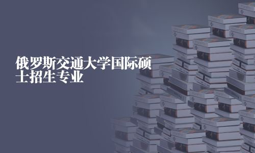 俄羅斯交通大學(xué)國際碩士招生專業(yè)