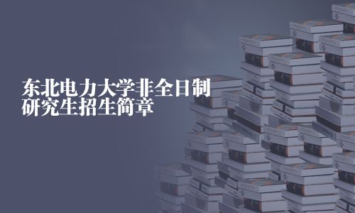 東北電力大學(xué)非全日制研究生招生簡(jiǎn)章