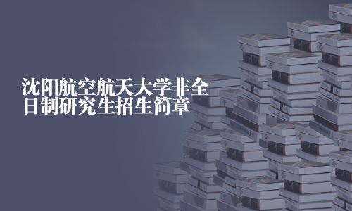 沈陽(yáng)航空航天大學(xué)非全日制研究生招生簡(jiǎn)章