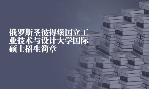 俄羅斯圣彼得堡國立工業(yè)技術與設計大學國際碩士招生簡章