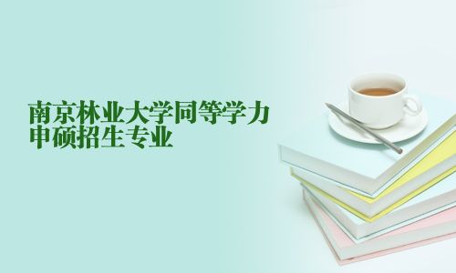 南京林業(yè)大學(xué)同等學(xué)力申碩招生專(zhuān)業(yè)