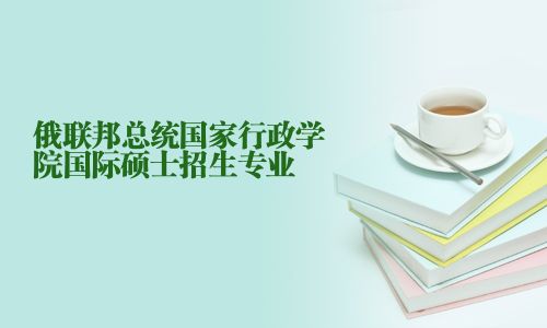 俄聯(lián)邦總統(tǒng)國(guó)家行政學(xué)院國(guó)際碩士招生專業(yè)