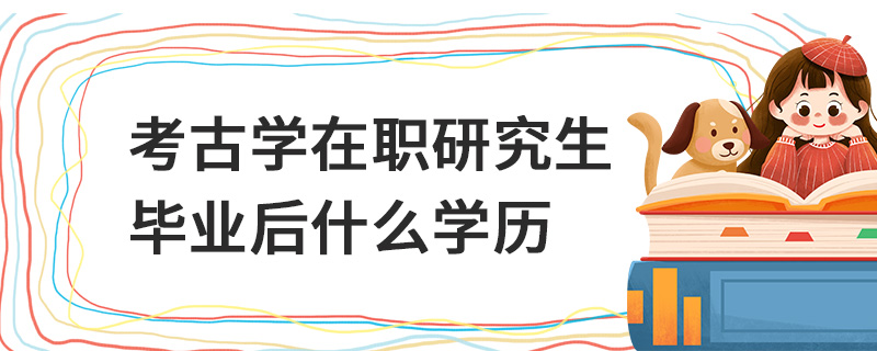 考古學(xué)在職研究生畢業(yè)后什么學(xué)歷