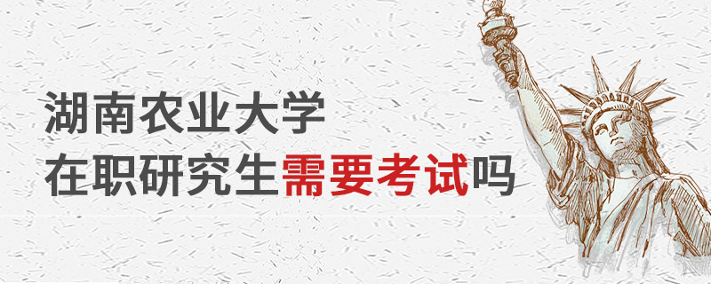 湖南農(nóng)業(yè)大學(xué)在職研究生需要考試嗎