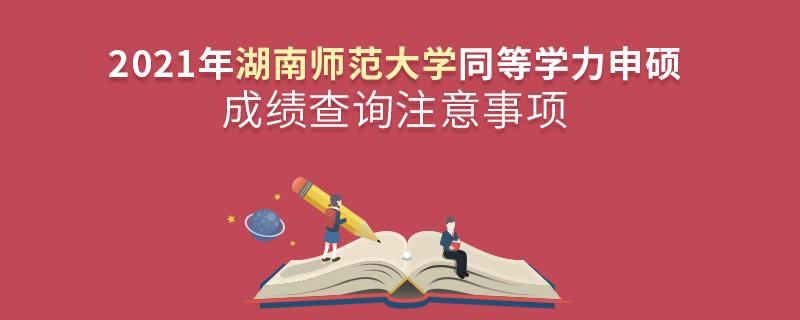 2021年湖南師范大學同等學力申碩成績查詢注意事項