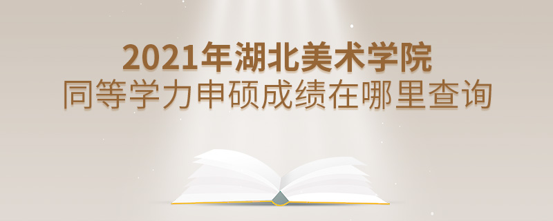 2021年湖北美術(shù)學(xué)院同等學(xué)力申碩成績在哪里查詢