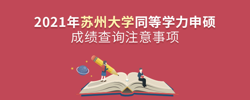2021年蘇州大學(xué)同等學(xué)力申碩成績查詢注意事項