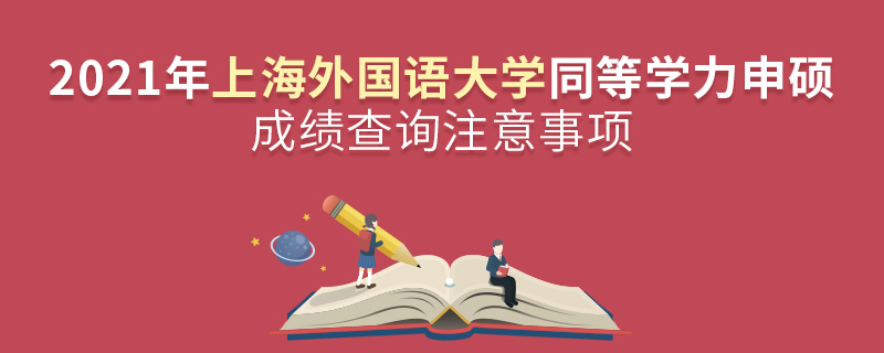 2021年上海外國語大學(xué)同等學(xué)力申碩成績查詢注意事項(xiàng)