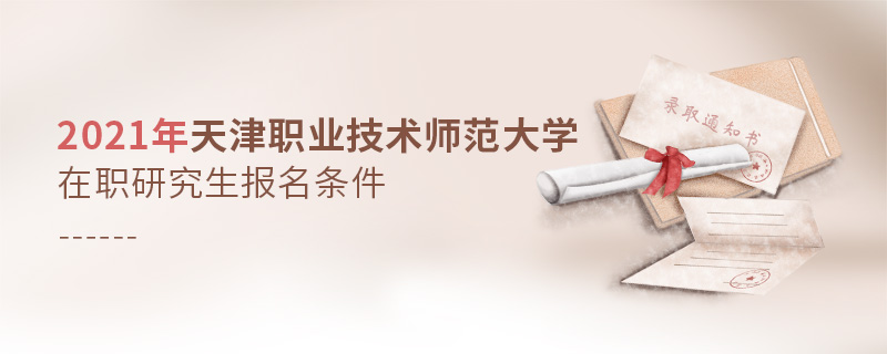 2021年天津職業(yè)技術(shù)師范大學在職研究生報名條件