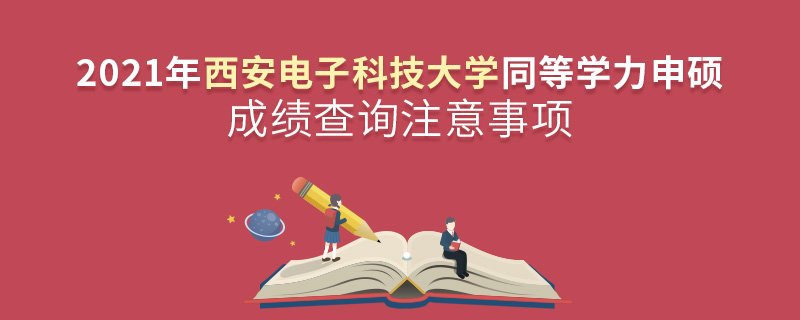 2021年西安電子科技大學(xué)同等學(xué)力申碩成績(jī)查詢注意事項(xiàng)