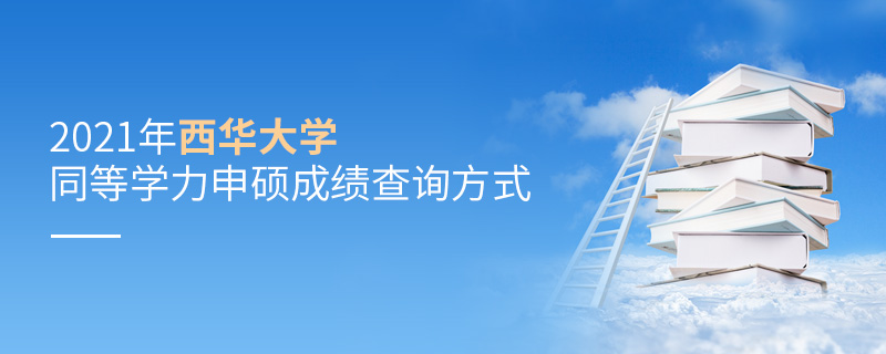 2021年西華大學同等學力申碩成績查詢方式