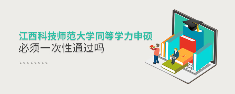 江西科技師范大學(xué)同等學(xué)力申碩必須一次性通過嗎