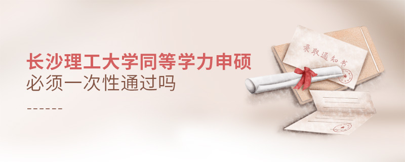 長沙理工大學同等學力申碩必須一次性通過嗎