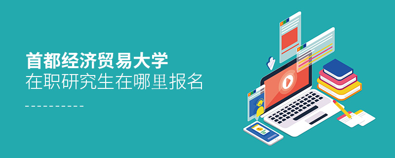 首都經(jīng)濟(jì)貿(mào)易大學(xué)在職研究生在哪里報(bào)名