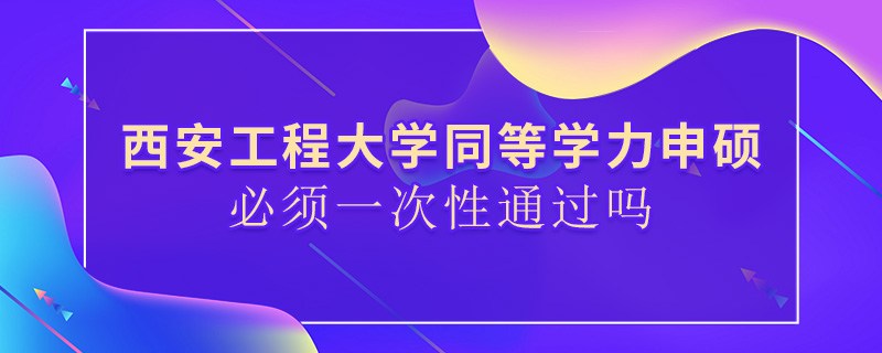 西安工程大學(xué)同等學(xué)力申碩必須一次性通過嗎
