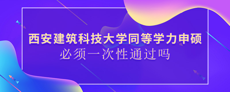 西安建筑科技大學(xué)同等學(xué)力申碩必須一次性通過(guò)嗎