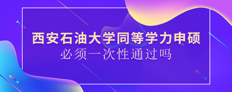 西安石油大學(xué)同等學(xué)力申碩必須一次性通過嗎