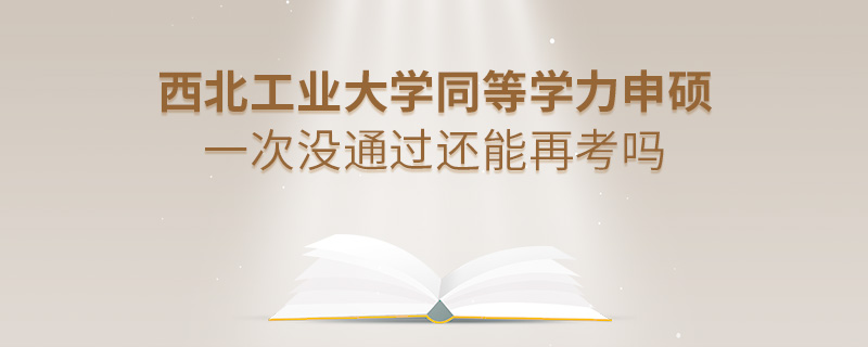 西北工業(yè)大學同等學力申碩一次沒通過還能再考嗎