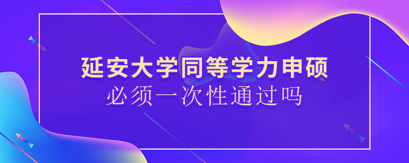 延安大學(xué)同等學(xué)力申碩必須一次性通過嗎
