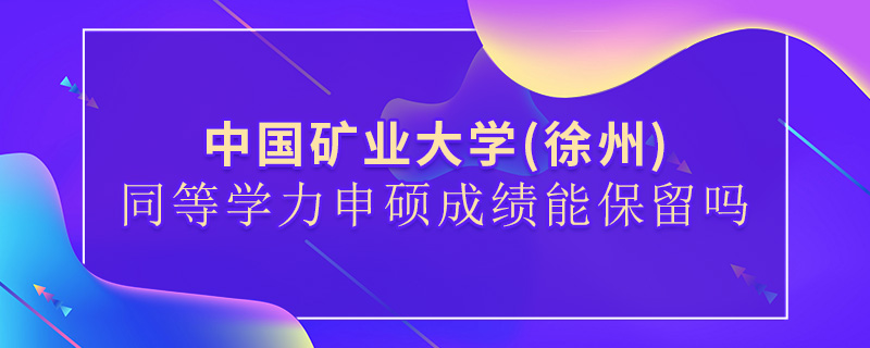 中國礦業(yè)大學(xué)(徐州)同等學(xué)力申碩成績能保留嗎