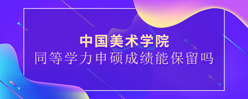 中國美術(shù)學(xué)院同等學(xué)力申碩成績能保留嗎