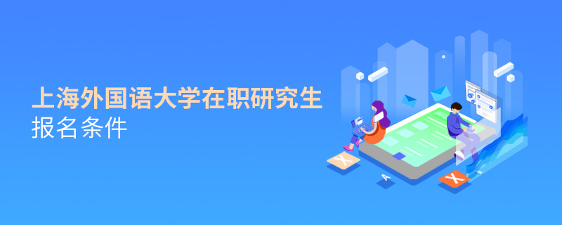 上海外國(guó)語(yǔ)大學(xué)在職研究生報(bào)名條件