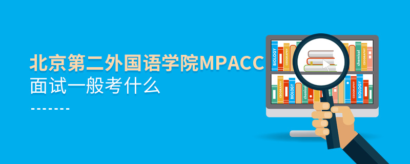 北京第二外國(guó)語學(xué)院MPAcc面試一般考什么