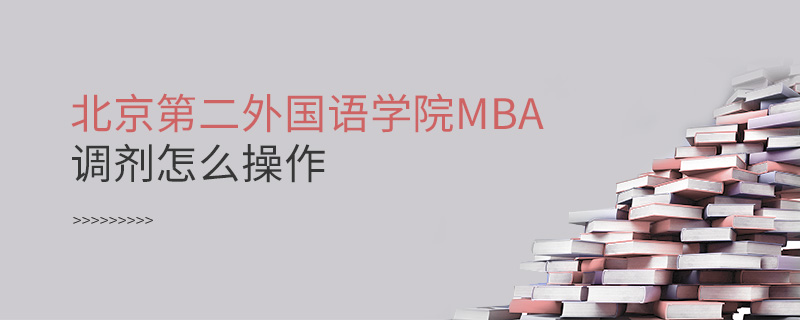 北京第二外國語學(xué)院MBA調(diào)劑怎么操作