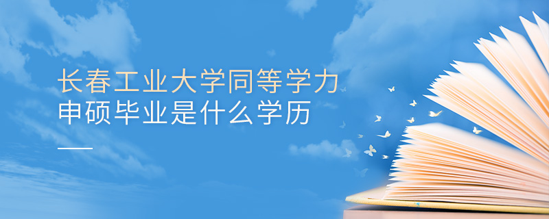 長春工業(yè)大學(xué)同等學(xué)力申碩畢業(yè)是什么學(xué)歷