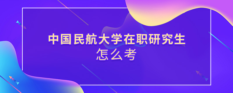 中國民航大學(xué)在職研究生怎么考