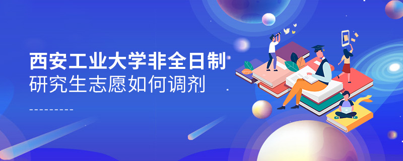 西安工業(yè)大學(xué)非全日制研究生志愿如何調(diào)劑
