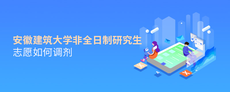 安徽建筑大學(xué)非全日制研究生志愿如何調(diào)劑