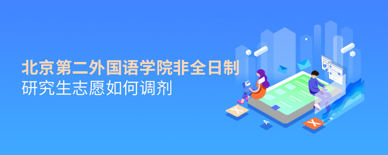 北京第二外國語學(xué)院非全日制研究生志愿如何調(diào)劑