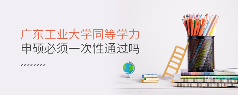 廣東工業(yè)大學(xué)同等學(xué)力申碩必須一次性通過嗎