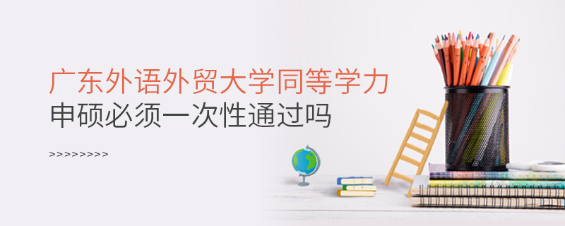 廣東外語外貿(mào)大學(xué)同等學(xué)力申碩必須一次性通過嗎