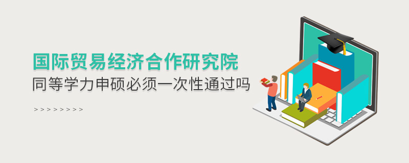 國(guó)際貿(mào)易經(jīng)濟(jì)合作研究院同等學(xué)力申碩必須一次性通過嗎