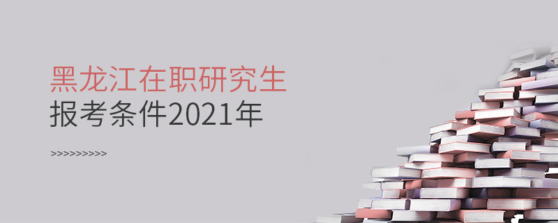 黑龍江在職研究生報考條件2021年