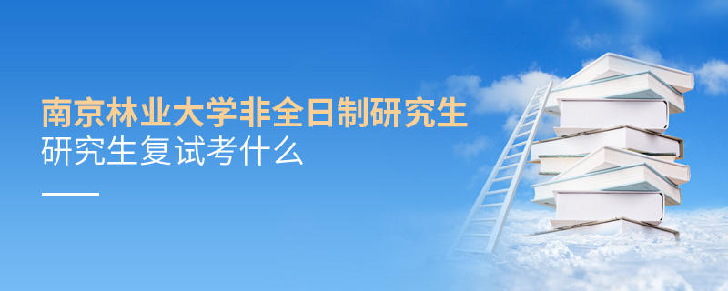 南京林業(yè)大學(xué)非全日制研究生復(fù)試考什么