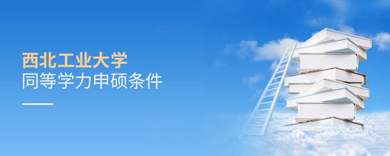 西北工業(yè)大學(xué)同等學(xué)力申碩條件