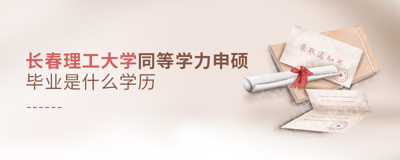 長春理工大學(xué)同等學(xué)力申碩畢業(yè)是什么學(xué)歷