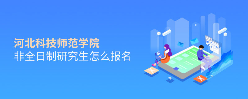 河北科技師范學(xué)院非全日制研究生怎么報(bào)名